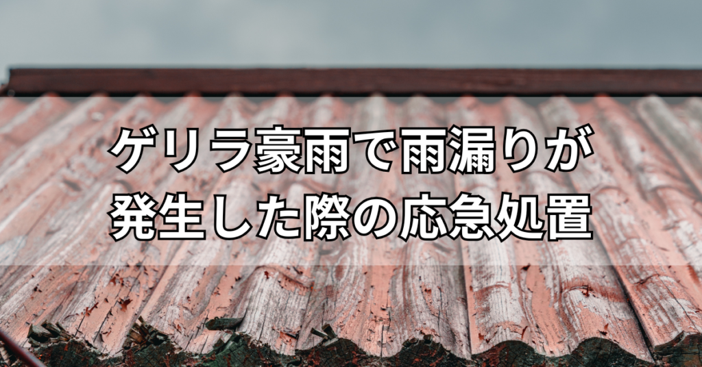 ゲリラ豪雨で雨漏りが発生した際の応急処置