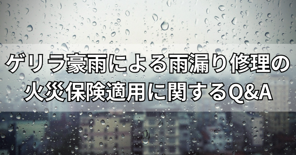 ゲリラ豪雨による雨漏り修理の火災保険適用に関するQ&A
